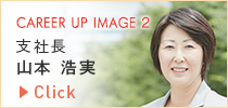 CAREER UP IMAGE 1 支社長 山本 浩実