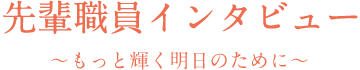 先輩職員インタビュー 〜もっと輝く明日のために〜