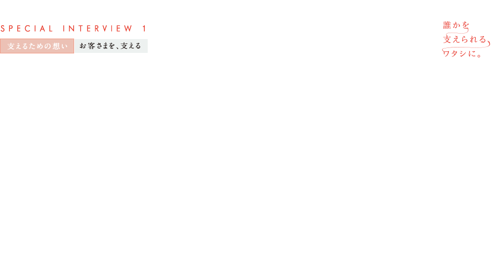 誰かを支えられるワタシに。SPECIAL INTERVIEW 1 支えるための想い お客さまを、支える