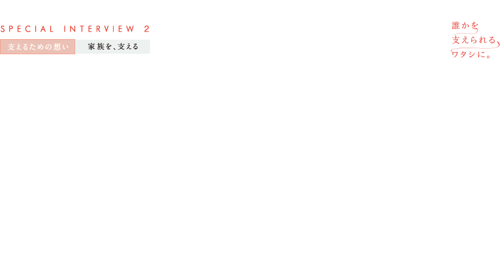 誰かを支えられるワタシに。SPECIAL INTERVIEW 2 支えるための想い　家族を、支える