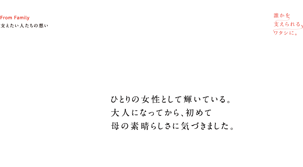 誰かを支えられるワタシに。From Family 支えたい人たちの想い ひとりの女性として輝いている。大人になってから、初めて母の素晴らしさに気づきました。