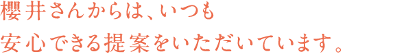 櫻井さんからは、いつも安心できる提案をいただいています。