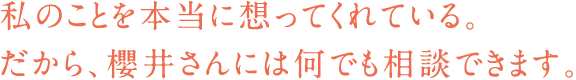 私のことを本当に想ってくれている。だから、櫻井さんには何でも相談できます。