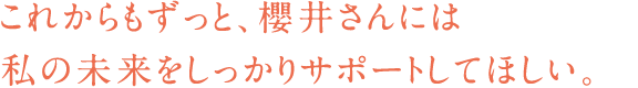 これからもずっと、櫻井さんには私の未来をしっかりサポートしてほしい。