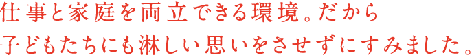 仕事と家庭を両立できる環境。だから子どもたちにも淋しい思いをさせずにすみました。