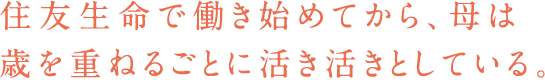 住友生命で働き始めてから、母は歳を重ねるごとに活き活きとしている。