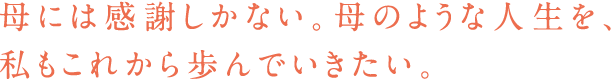 母には感謝しかない。母のような人生を、私もこれから歩んでいきたい。