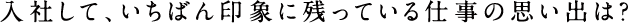 入社して、いちばん印象に残っている仕事の思い出は?