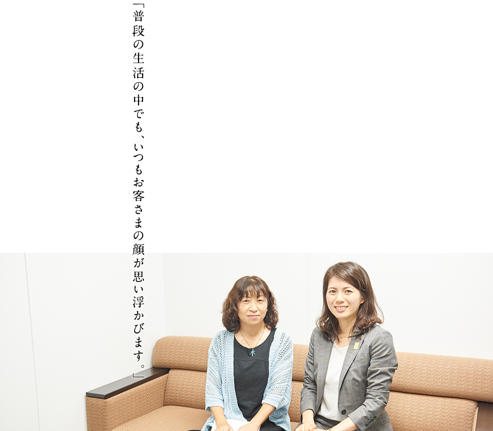 「普段の生活の中でも、いつもお客さまの顔が思い浮かびます。」