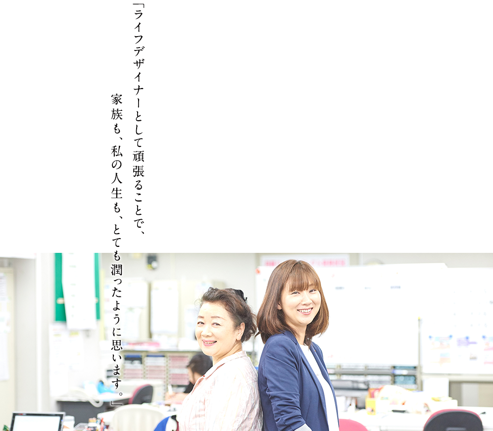 「ライフデザイナーとして頑張ることで、家族も、私の人生も、とても潤ったように思います。」