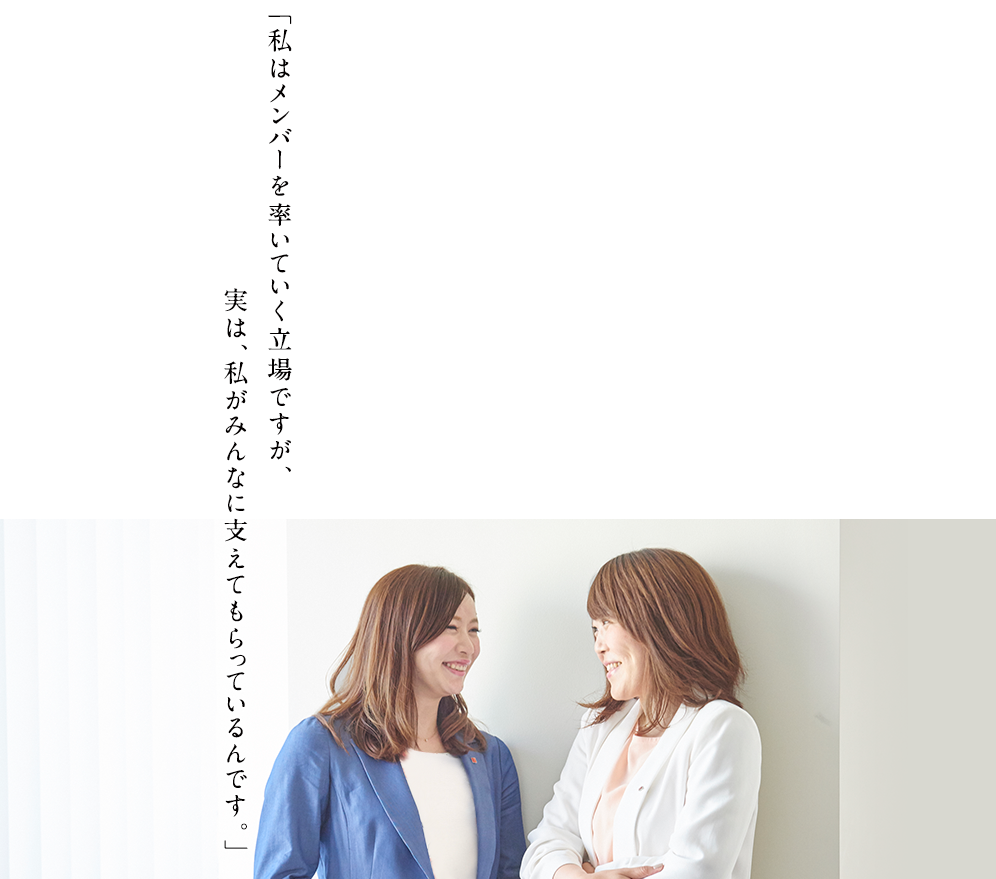 「私はメンバーを率いていく立場ですが、実は、私がみんなに支えてもらっているんです。」