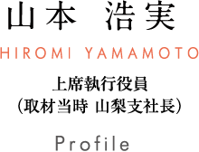 山本 浩実 HIROMI YAMAMOTO 執行役員（取材当時 山梨支社長）